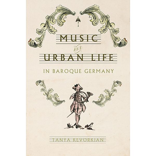 Music and Urban Life in Baroque Germany / Studies in Early Modern German History, Tanya Kevorkian