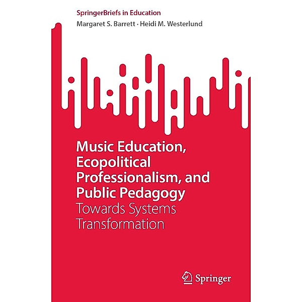 Music Education, Ecopolitical Professionalism, and Public Pedagogy / SpringerBriefs in Education, Margaret S. Barrett, Heidi M. Westerlund