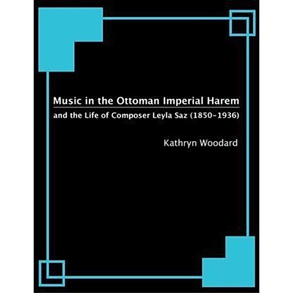 Music in the Ottoman Imperial Harem and the Life of Composer Leyla Saz (1850-1936), Kathryn Woodard