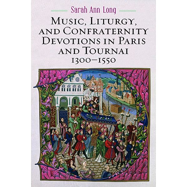 Music, Liturgy, and Confraternity Devotions in Paris and Tournai, 1300-1550 / Eastman Studies in Music Bd.174, Sarah Ann Long