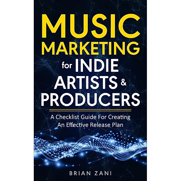 Music Marketing For Indie Artists & Producers: A Checklist Guide For Creating An Effective Release Plan, Brian Zani
