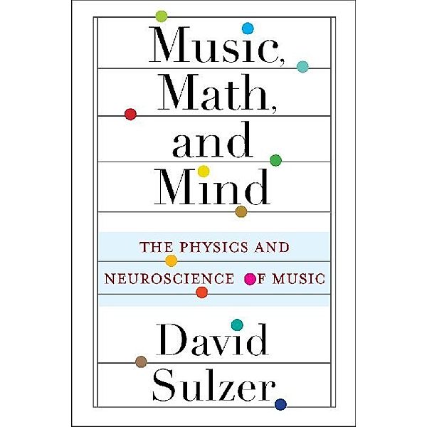 Music, Math, and Mind - The Physics and Neuroscience of Music, David Sulzer