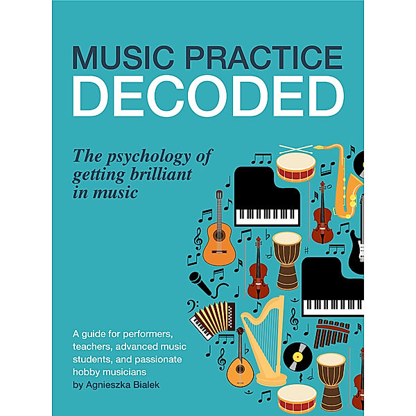 Music Practice Decoded. The Psychology of Getting Brilliant in Music, Agnieszka Bialek