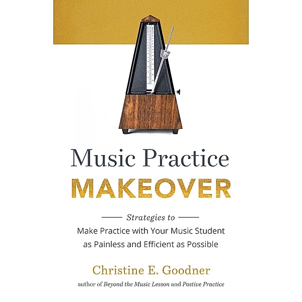 Music Practice Makeover: Strategies to Make Practice with Your Music Student as Painless and Efficient as Possible, Christine E Goodner