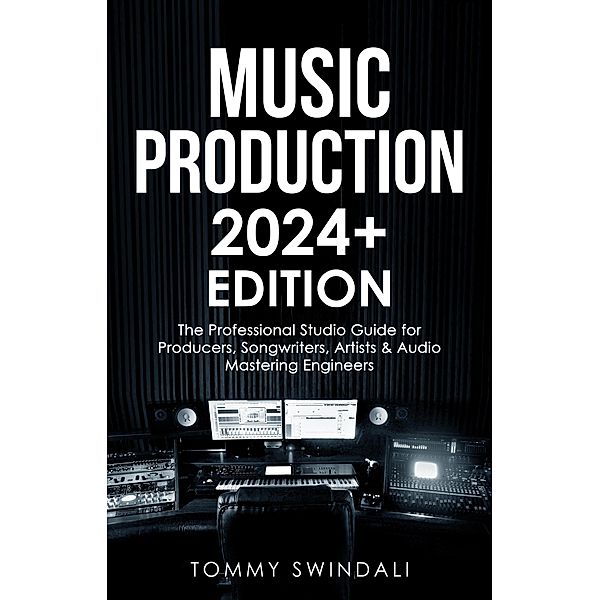 Music Production | 2024+ Edition: The Professional Studio Guide for Producers, Songwriters, Artists & Audio Mastering Engineers, Tommy Swindali