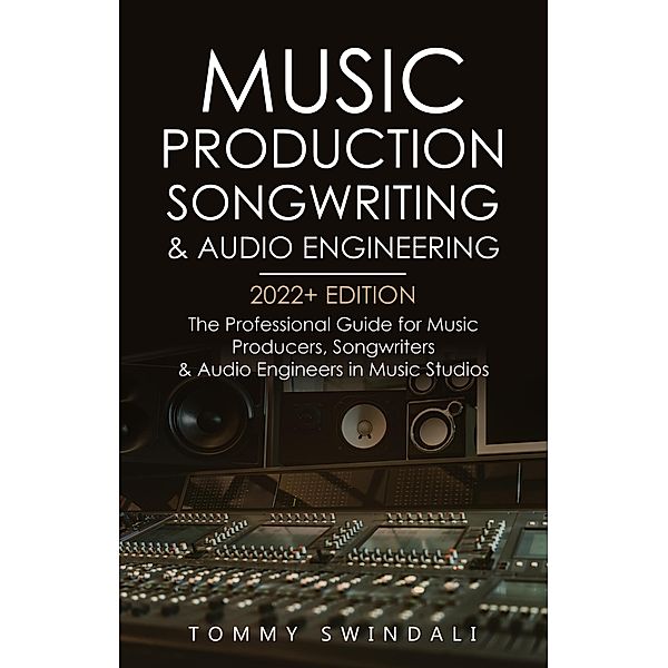 Music Production, Songwriting & Audio Engineering, 2022+ Edition: The Professional Guide for Music Producers, Songwriters & Audio Engineers in Music Studios, Tommy Swindali