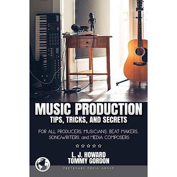 Music Production Tips, Tricks, and Secrets: for all Producers, Musicians, Beat Makers, Songwriters, and Media Composers, L. J. Howard, Tommy Gordon