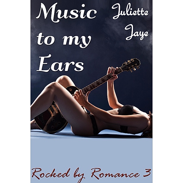 Music to my Ears (Rocked by Romance 3) (Rock Star Erotic Romance) / Rocked by Romance, Juliette Jaye