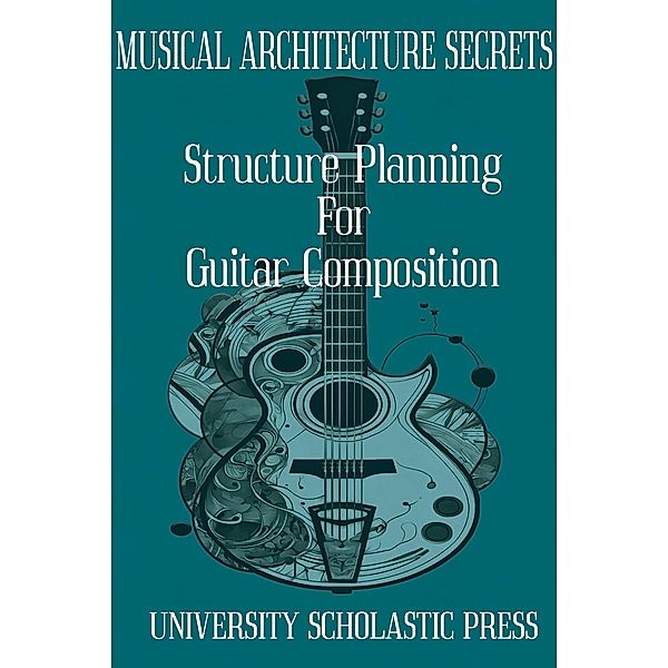 Musical Architecture Secrets: Structure Planning For Guitar Composition (Guitar Composition Blueprint) / Guitar Composition Blueprint, University Scholastic Press