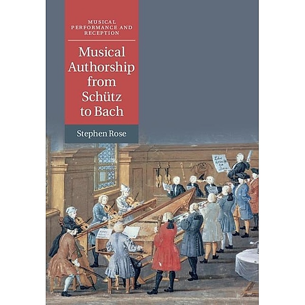 Musical Authorship from Schutz to Bach / Musical Performance and Reception, Stephen Rose