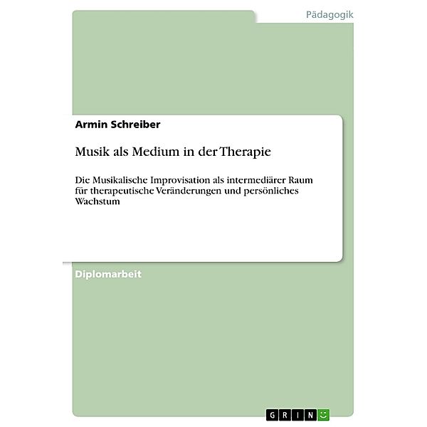 Musik als Medium in der Therapie - Die Musikalische Improvisation als intermediärer Raum für therapeutische Veränderungen und persönliches Wachstum, Armin Schreiber