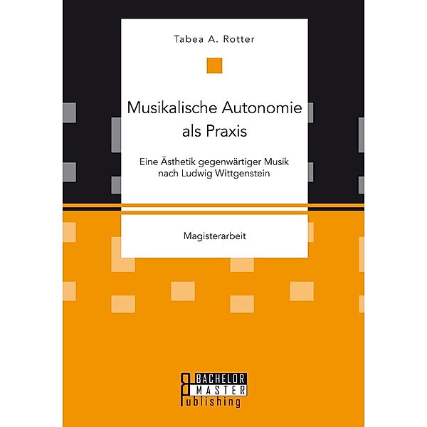 Musikalische Autonomie als Praxis. Eine Ästhetik gegenwärtiger Musik nach Ludwig Wittgenstein, Tabea A. Rotter