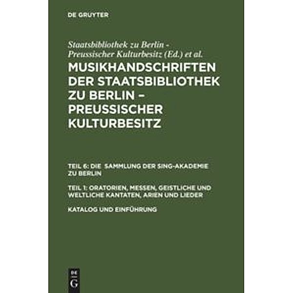 Musikhandschriften aus der Staatsbibliothek zu Berlin - Preußischer Kulturbesitz und aus der Jagiellonischen Bibliothek Krakau. Die Sammlung der Sing-Akademie zu Berlin. Oratorien, Messen, geistliche und weltliche Kantaten, Arien und Lieder / Teil 6. Teil 1 / Katalog und Einführung