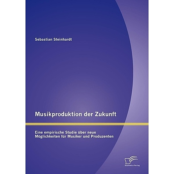 Musikproduktion der Zukunft: Eine empirische Studie über neue Möglichkeiten für Musiker und Produzenten, Sebastian Steinhardt