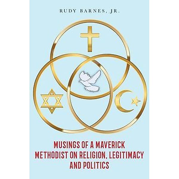 Musings of a Maverick Methodist on Religion, Legitimacy and Politics, Jr Rudy Barnes