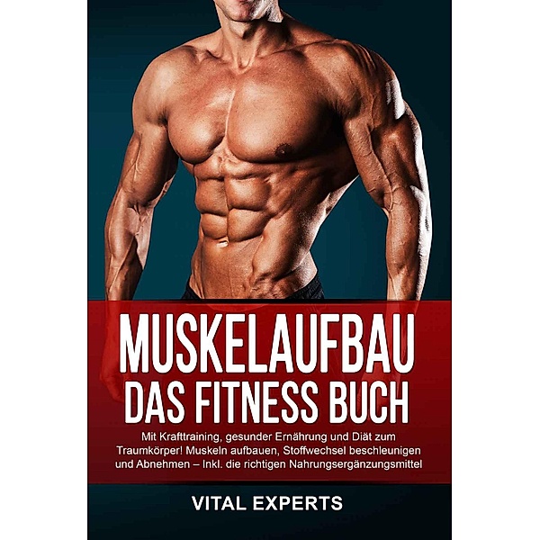 Muskelaufbau: Das Fitness Buch. Mit Krafttraining, gesunder Ernährung und Diät zum Traumkörper! Muskeln aufbauen, Stoffwechsel beschleunigen und Abnehmen - Inkl. die richtigen Nahrungsergänzungsmittel, Vital Experts