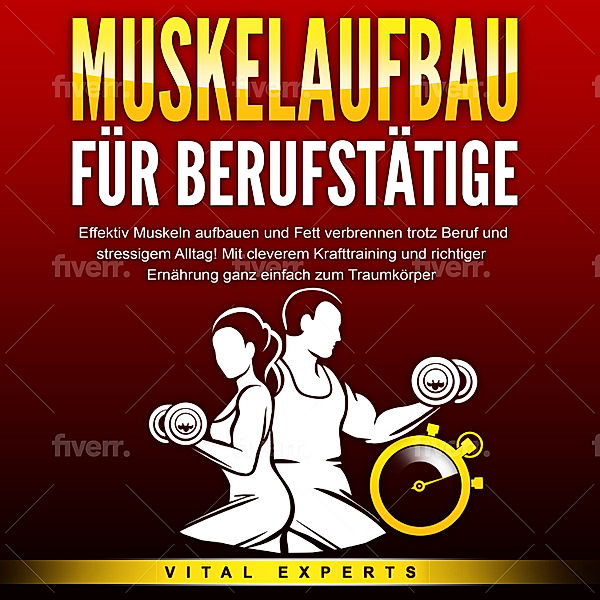 MUSKELAUFBAU FÜR BERUFSTÄTIGE: Effektiv Muskeln aufbauen und Fett verbrennen trotz Beruf und stressigem Alltag! Mit cleverem Krafttraining und richtiger Ernährung ganz einfach zum Traumkörper, Vital Experts