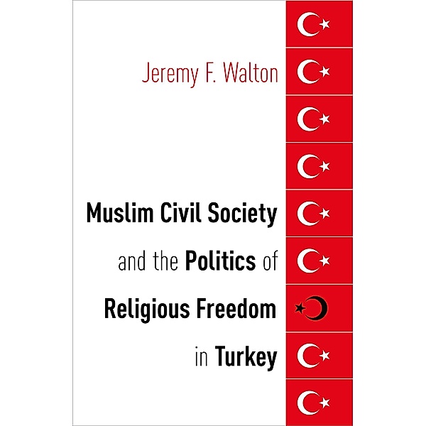 Muslim Civil Society and the Politics of Religious Freedom in Turkey, Jeremy F. Walton