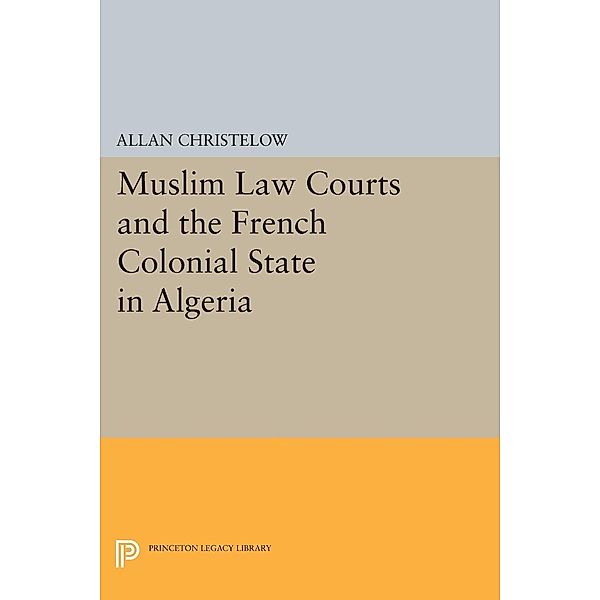 Muslim Law Courts and the French Colonial State in Algeria / Princeton Legacy Library Bd.39, Allan Christelow