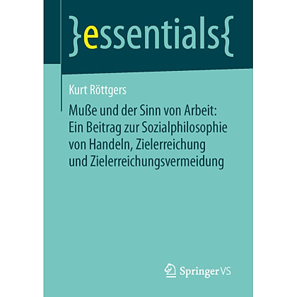 Muße und der Sinn von Arbeit: Ein Beitrag zur Sozialphilosophie von Handeln, Zielerreichung und Zielerreichungsvermeidun, Kurt Röttgers