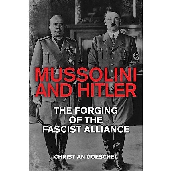 Mussolini and Hitler: The Forging of the Fascist Alliance, Christian Goeschel