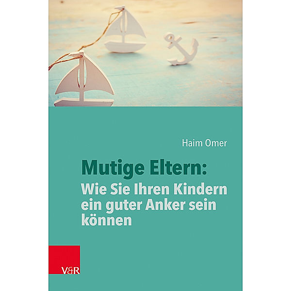 Mutige Eltern: Wie Sie Ihren Kindern ein guter Anker sein können, Haim Omer