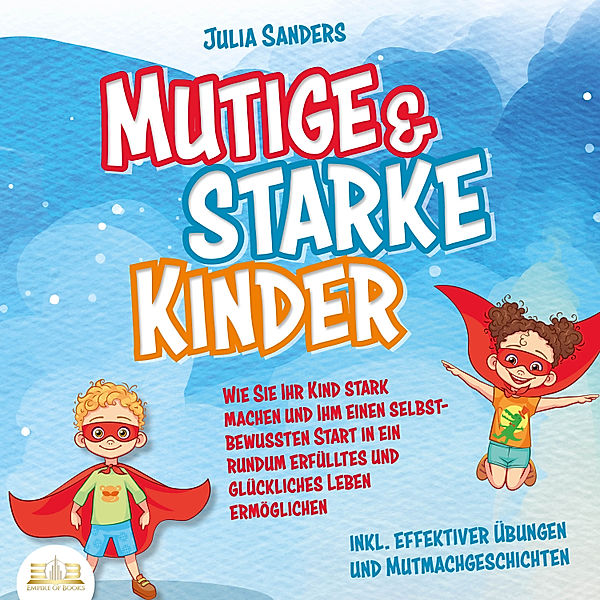 Mutige & starke Kinder: Wie Sie Ihr Kind stark machen und ihm ein einen selbstbewussten Start in ein rundum erfülltes und glückliches Leben ermöglichen (inkl. effektiver Übungen & Mutmachgeschichten), Julia Sanders