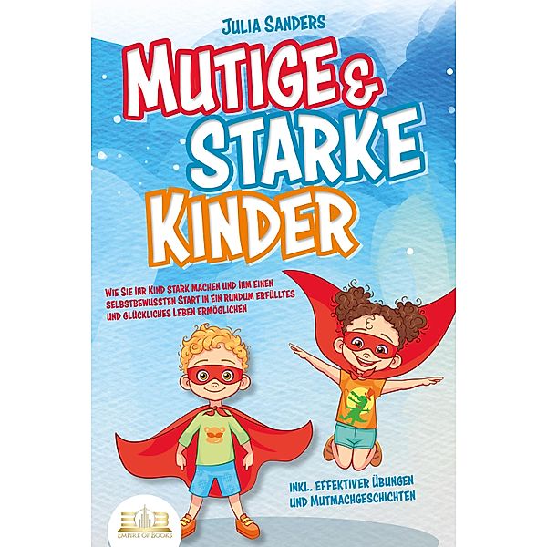 Mutige & starke Kinder: Wie Sie Ihr Kind stark machen und ihm ein einen selbstbewussten Start in ein rundum erfülltes und glückliches Leben ermöglichen (inkl. effektiver Übungen & Mutmachgeschichten), Julia Sanders