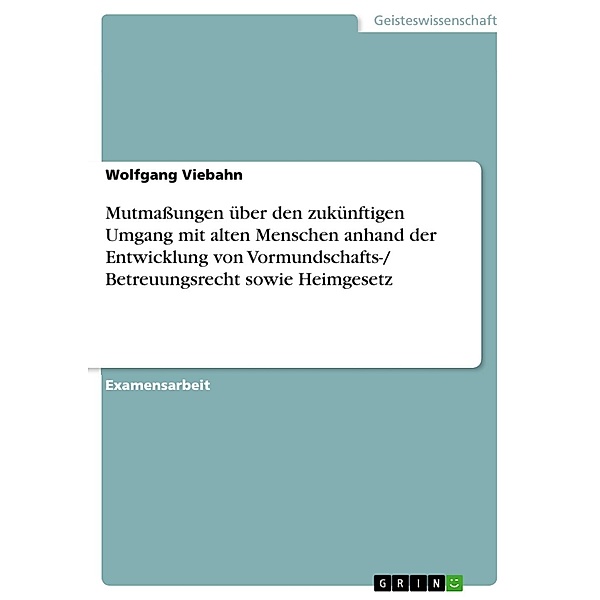 Mutmaßungen über den zukünftigen Umgang mit alten Menschen anhand der Entwicklung von Vormundschafts-/ Betreuungsrecht sowie Heimgesetz, Wolfgang Viebahn