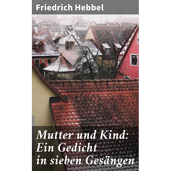 Mutter und Kind: Ein Gedicht in sieben Gesängen, Friedrich Hebbel