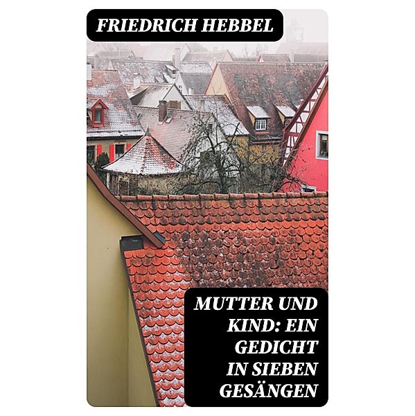 Mutter und Kind: Ein Gedicht in sieben Gesängen, Friedrich Hebbel