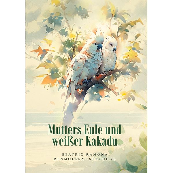 Mutters Eule und weisser Kakadu / Kurze Geschichten meiner Mutter. Bd.1, Beatrix Ramona Benmoussa-Strouhal