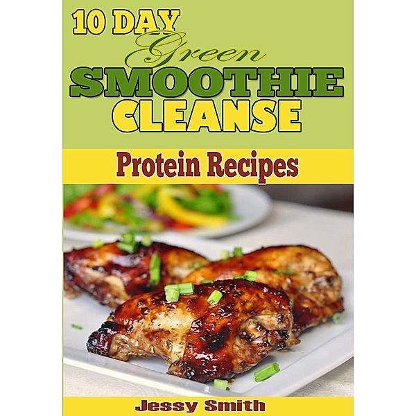 My 10 Day Green Smoothie Cleanse Protein Recipes: 51 Clean Meal Recipes to help you After the 10 Day Smoothie cleanse!, Jessy Smith