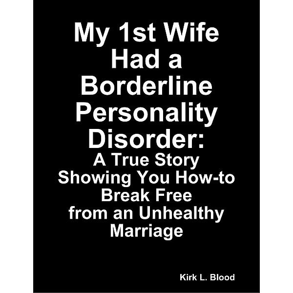 My 1st Wife Had a Borderline Personality Disorder: A True Story Showing You How-to Break Free from an Unhealthy Marriage, Kirk L. Blood