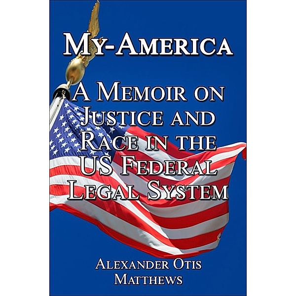 My-America: A Memoir On Justice And Race In The U.S. Federal Legal System, Alexander Otis Matthews