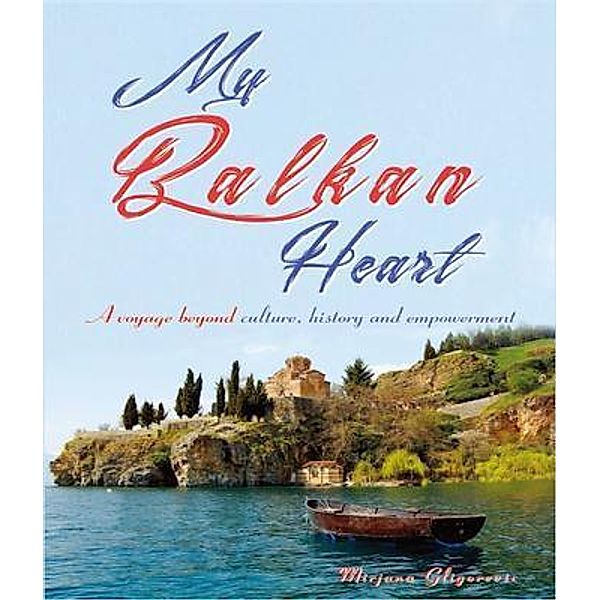 My Balkan Heart- A Voyage Beyond Culture, History and Empowerment, Mirjana Gligorevic