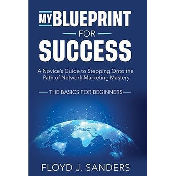 My Blueprint for Success: A Novice's Guide to Stepping onto the Path of Network Marketing Mastery, Floyd J. Sanders