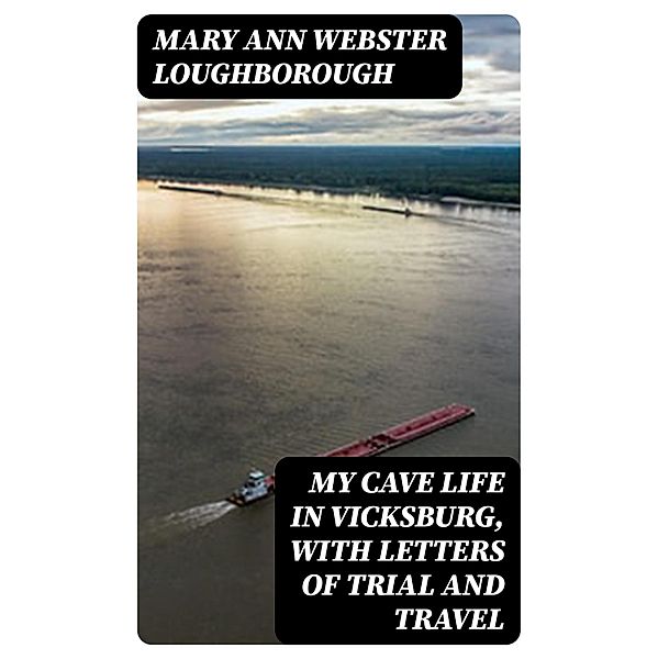 My Cave Life in Vicksburg, with Letters of Trial and Travel, Mary Ann Webster Loughborough