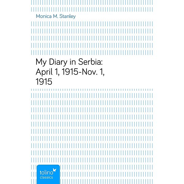 My Diary in Serbia: April 1, 1915-Nov. 1, 1915, Monica M. Stanley