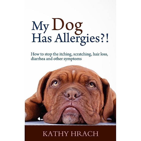 My Dog Has Allergies?! How to Stop the Itching, Scratching, Hair Loss, Diarrhea and Other Symptoms, Kathy Hrach