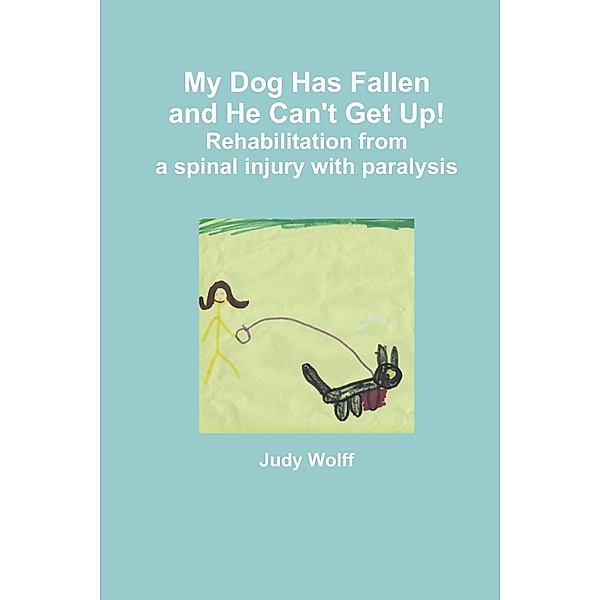 My Dog Has Fallen and He Can't Get Up!: Rehabilitation from Spinal Injury with Paralysis, Judy Wolff