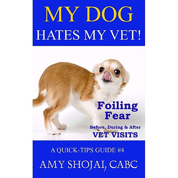 My Dog Hates My Vet! Foiling Fear Before, During & After Vet Visits (Quick Tips Guide, #4) / Quick Tips Guide, Amy Shojai