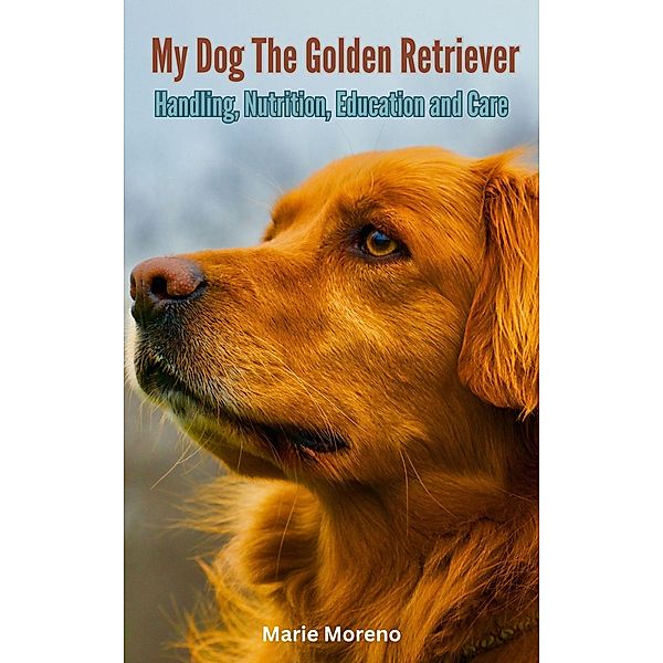 My Dog The Golden Retriever, Handling, Nutrition, Education and Care, Marie Moreno