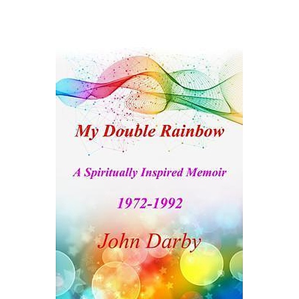 My Double Rainbow A Spiritually Inspired Memoir 1972-1992, John Darby