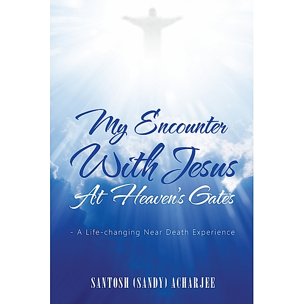 My Encounter with Jesus at Heaven’S Gates, Santosh (Sandy) Acharjee