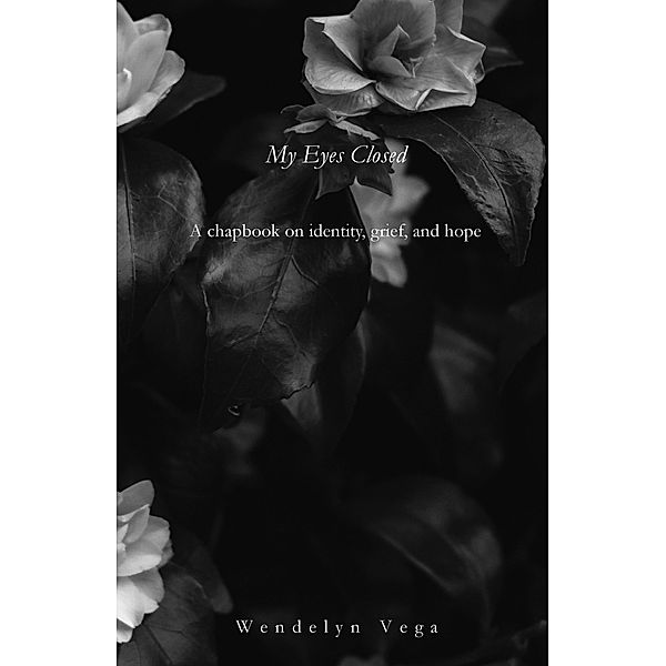 My Eyes Closed: A Chapbook on Identity, Grief, and Hope, Wendelyn Vega