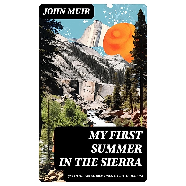 My First Summer in the Sierra (With Original Drawings & Photographs), John Muir
