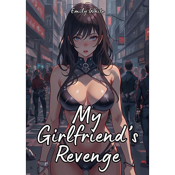 My Girlfriend's Revenge / Erotic Sexy Stories Collection with Explicit High Quality Illustrations in Manga and Hentai Style. Hot and Forbidden Plots Uncensored. Nude Images of Naughty and Beautiful Girls. Only for Adults 18+. Bd.14, Emily White