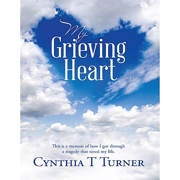 My Grieving Heart: This Is a Memoir of How I Got Through a Tragedy That Saved My Life., Cynthia T Turner