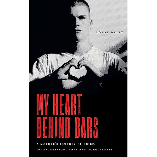 My Heart Behind Bars: A Mother's Journey of Grief, Incarceration, Love and Forgiveness, Lorri Britt